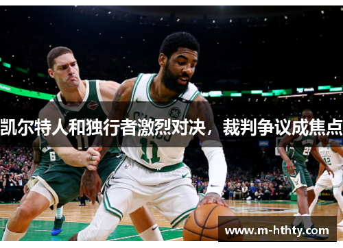 凯尔特人和独行者激烈对决，裁判争议成焦点