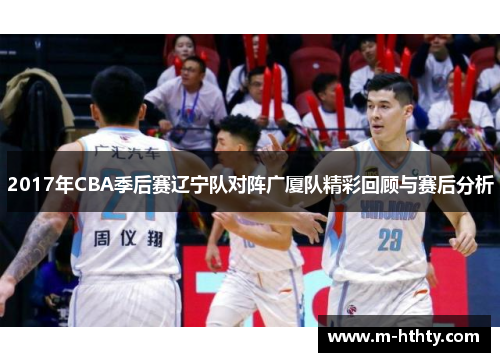 2017年CBA季后赛辽宁队对阵广厦队精彩回顾与赛后分析