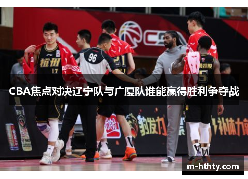 CBA焦点对决辽宁队与广厦队谁能赢得胜利争夺战