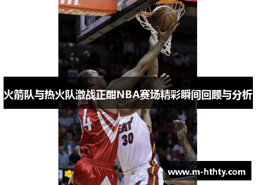 火箭队与热火队激战正酣NBA赛场精彩瞬间回顾与分析