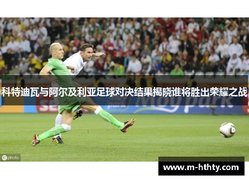 科特迪瓦与阿尔及利亚足球对决结果揭晓谁将胜出荣耀之战
